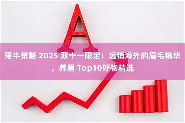 珺牛策略 2025 双十一限定！远销海外的眉毛精华，养眉 Top10好物精选