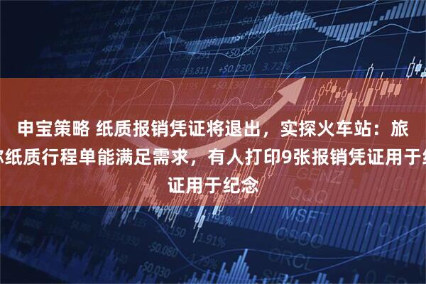 申宝策略 纸质报销凭证将退出，实探火车站：旅客称纸质行程单能满足需求，有人打印9张报销凭证用于纪念