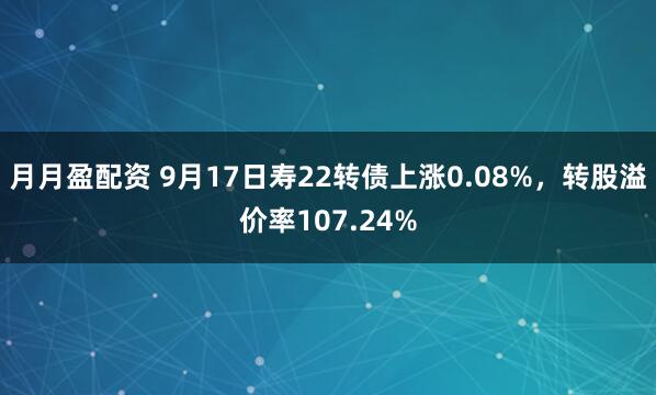 月月盈配资 9月17日寿22转债上涨0.08%，转股溢价率107.24%