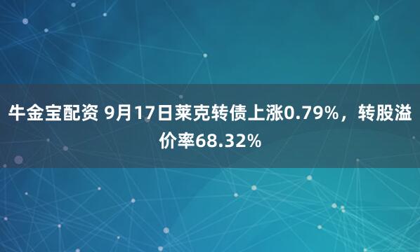 牛金宝配资 9月17日莱克转债上涨0.79%，转股溢价率68.32%