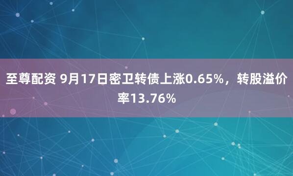 至尊配资 9月17日密卫转债上涨0.65%，转股溢价率13.76%