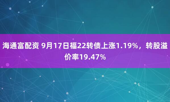 海通富配资 9月17日福22转债上涨1.19%，转股溢价率19.47%