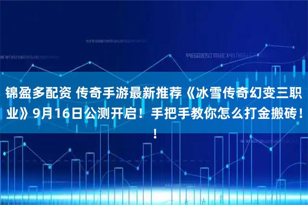 锦盈多配资 传奇手游最新推荐《冰雪传奇幻变三职业》9月16日公测开启！手把手教你怎么打金搬砖！
