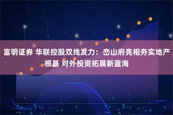 富明证券 华联控股双线发力：峦山府亮相夯实地产根基 对外投资拓展新蓝海