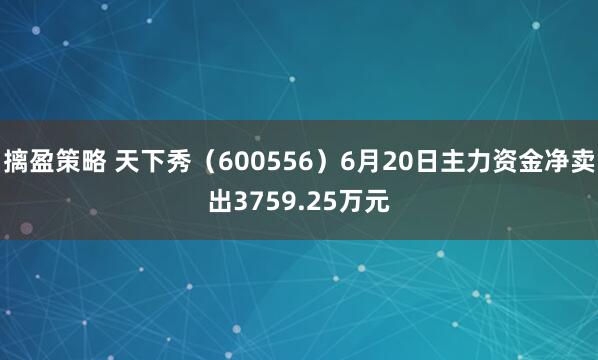 摛盈策略 天下秀（600556）6月20日主力资金净卖出3759.25万元