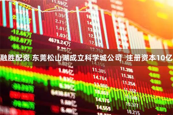 融胜配资 东莞松山湖成立科学城公司  注册资本10亿