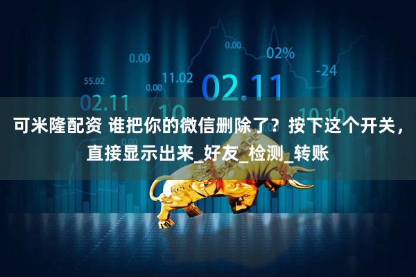 可米隆配资 谁把你的微信删除了？按下这个开关，直接显示出来_好友_检测_转账