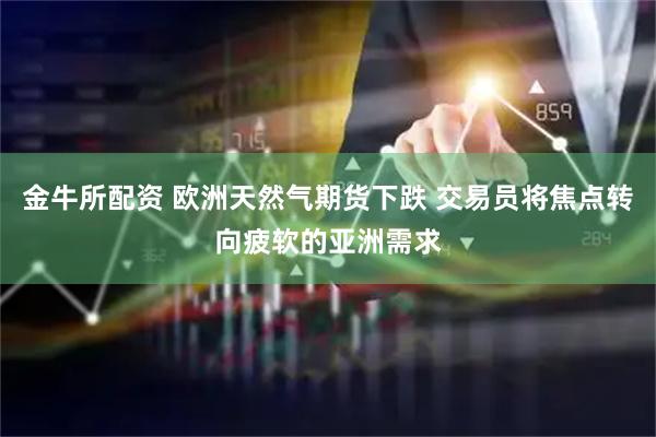 金牛所配资 欧洲天然气期货下跌 交易员将焦点转向疲软的亚洲需求