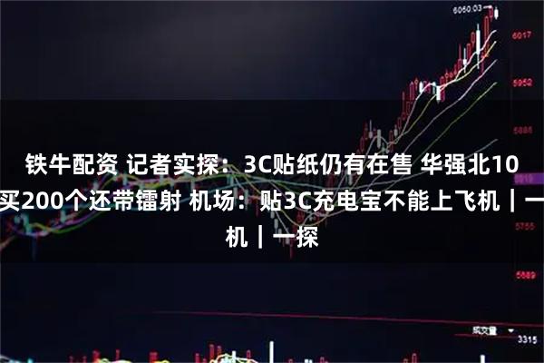 铁牛配资 记者实探：3C贴纸仍有在售 华强北10元买200个还带镭射 机场：贴3C充电宝不能上飞机｜一探