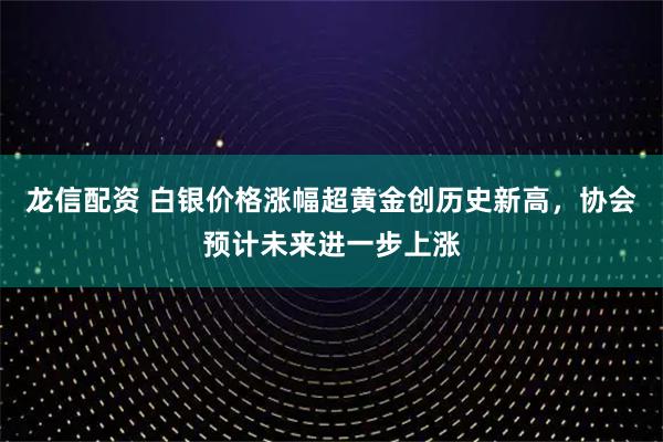 龙信配资 白银价格涨幅超黄金创历史新高，协会预计未来进一步上涨