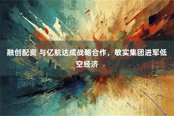 融创配资 与亿航达成战略合作，敏实集团进军低空经济