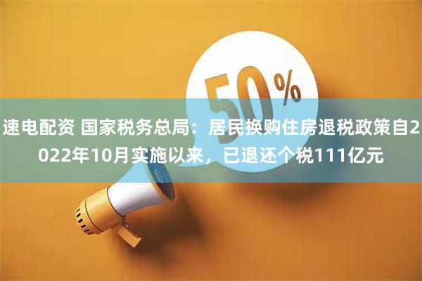 速电配资 国家税务总局：居民换购住房退税政策自2022年10月实施以来，已退还个税111亿元