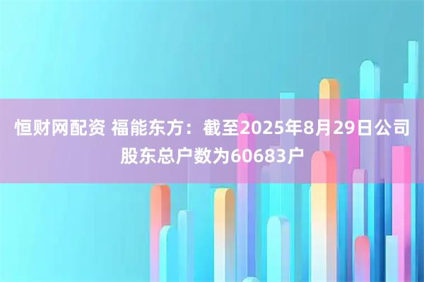 恒财网配资 福能东方：截至2025年8月29日公司股东总户数为60683户