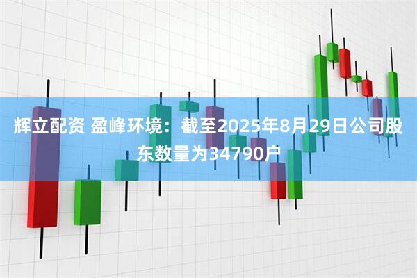 辉立配资 盈峰环境：截至2025年8月29日公司股东数量为34790户
