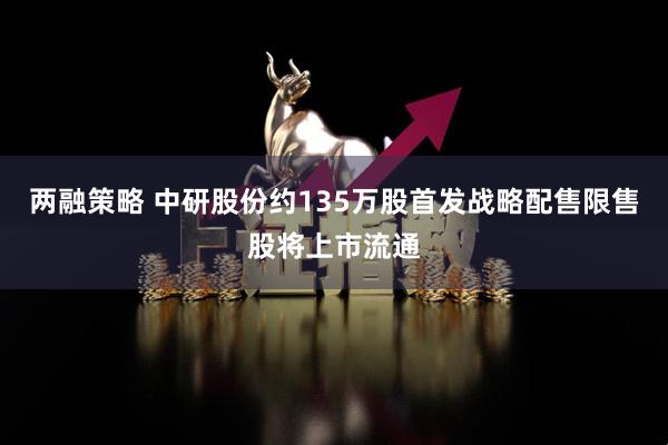 两融策略 中研股份约135万股首发战略配售限售股将上市流通