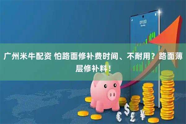 广州米牛配资 怕路面修补费时间、不耐用？路面薄层修补料！