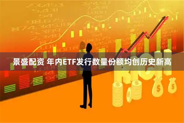 景盛配资 年内ETF发行数量份额均创历史新高