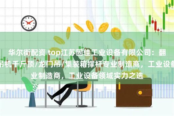 华尔街配资 top江苏固佳工业设备有限公司：翻转门/悬臂吊/吊机千斤顶/龙门吊/集装箱撑杆专业制造商，工业设备领域实力之选